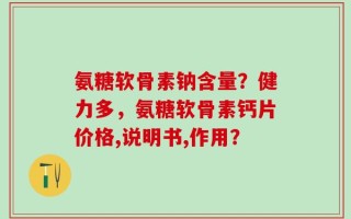 氨糖软骨素钠含量？健力多，氨糖软骨素钙片价格,说明书,作用？