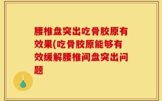 腰椎盘突出吃骨胶原有效果(吃骨胶原能够有效缓解腰椎间盘突出问题