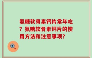 氨糖软骨素钙片常年吃？氨糖软骨素钙片的使用方法和注意事项？
