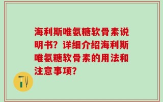 海利斯唯氨糖软骨素说明书？详细介绍海利斯唯氨糖软骨素的用法和注意事项？