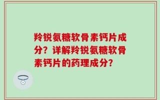 羚锐氨糖软骨素钙片成分？详解羚锐氨糖软骨素钙片的药理成分？