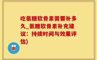 吃氨糖软骨素需要补多久_氨糖软骨素补充建议：持续时间与效果评估)