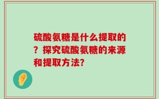 硫酸氨糖是什么提取的？探究硫酸氨糖的来源和提取方法？