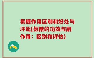 氨糖作用区别和好处与坏处(氨糖的功效与副作用：区别和评估)