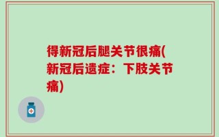 得新冠后腿关节很痛(新冠后遗症：下肢关节痛)