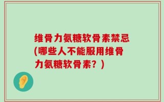 维骨力氨糖软骨素禁忌(哪些人不能服用维骨力氨糖软骨素？)