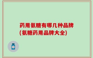 药用氨糖有哪几种品牌(氨糖药用品牌大全)