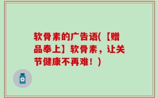 软骨素的广告语(【赠品奉上】软骨素，让关节健康不再难！)