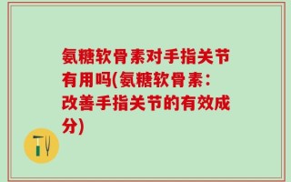 氨糖软骨素对手指关节有用吗(氨糖软骨素：改善手指关节的有效成分)