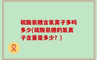 硫酸氨糖含氯离子多吗多少(硫酸氨糖的氯离子含量是多少？)