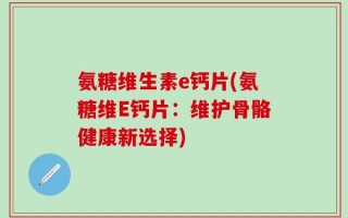 氨糖维生素e钙片(氨糖维E钙片：维护骨骼健康新选择)