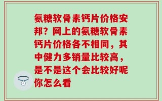 氨糖软骨素钙片价格安邦？网上的氨糖软骨素钙片价格各不相同，其中健力多销量比较高，是不是这个会比较好呢你怎么看