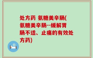 处方药 氨糖美辛肠(氨糖美辛肠--缓解胃肠不适、止痛的有效处方药)