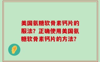 美国氨糖软骨素钙片的服法？正确使用美国氨糖软骨素钙片的方法？