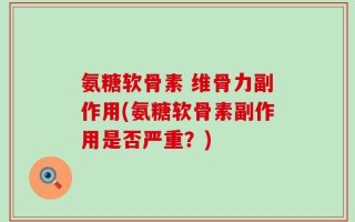氨糖软骨素 维骨力副作用(氨糖软骨素副作用是否严重？)