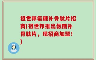 祖世邦氨糖补骨肽片招商(祖世邦推出氨糖补骨肽片，现招商加盟！)