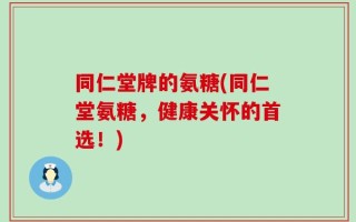 同仁堂牌的氨糖(同仁堂氨糖，健康关怀的首选！)