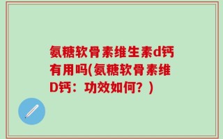 氨糖软骨素维生素d钙有用吗(氨糖软骨素维D钙：功效如何？)