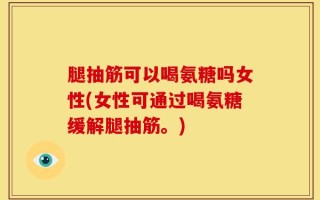 腿抽筋可以喝氨糖吗女性(女性可通过喝氨糖缓解腿抽筋。)
