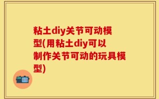 粘土diy关节可动模型(用粘土diy可以制作关节可动的玩具模型)