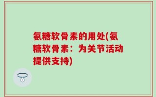 氨糖软骨素的用处(氨糖软骨素：为关节活动提供支持)