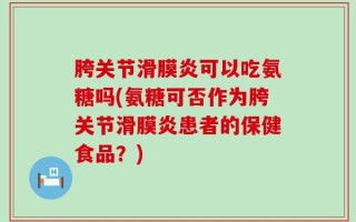胯关节滑膜炎可以吃氨糖吗(氨糖可否作为胯关节滑膜炎患者的保健食品？)