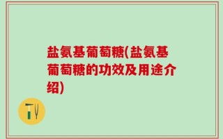 盐氨基葡萄糖(盐氨基葡萄糖的功效及用途介绍)