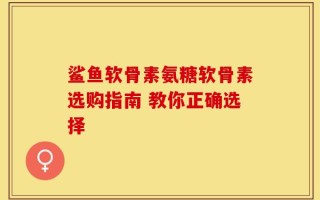 鲨鱼软骨素氨糖软骨素选购指南 教你正确选择