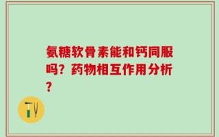 氨糖软骨素能和钙同服吗？药物相互作用分析？