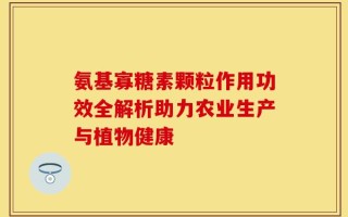 氨基寡糖素颗粒作用功效全解析助力农业生产与植物健康