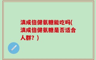 滇成倍健氨糖能吃吗(滇成倍健氨糖是否适合人群？)