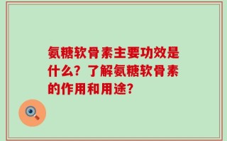 氨糖软骨素主要功效是什么？了解氨糖软骨素的作用和用途？