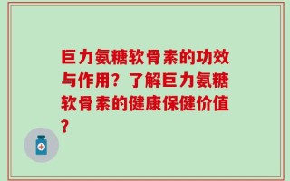 巨力氨糖软骨素的功效与作用？了解巨力氨糖软骨素的健康保健价值？