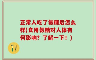 正常人吃了氨糖后怎么样(食用氨糖对人体有何影响？了解一下！)