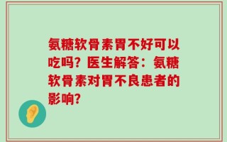 氨糖软骨素胃不好可以吃吗？医生解答：氨糖软骨素对胃不良患者的影响？
