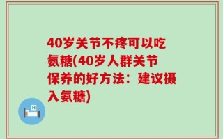 40岁关节不疼可以吃氨糖(40岁人群关节保养的好方法：建议摄入氨糖)