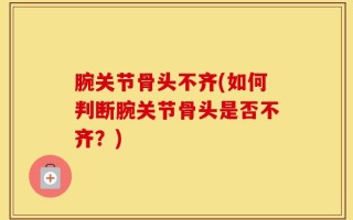 腕关节骨头不齐(如何判断腕关节骨头是否不齐？)