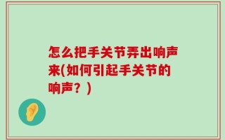 怎么把手关节弄出响声来(如何引起手关节的响声？)