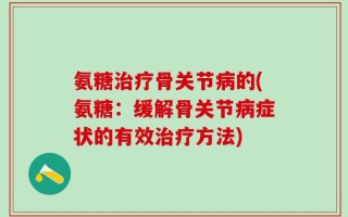 氨糖治疗骨关节病的(氨糖：缓解骨关节病症状的有效治疗方法)