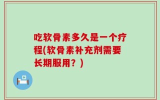 吃软骨素多久是一个疗程(软骨素补充剂需要长期服用？)