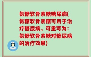 氨糖软骨素糖糖尿病(氨糖软骨素糖可用于治疗糖尿病，可重写为：氨糖软骨素糖对糖尿病的治疗效果)