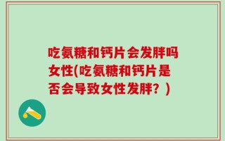 吃氨糖和钙片会发胖吗女性(吃氨糖和钙片是否会导致女性发胖？)