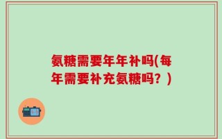 氨糖需要年年补吗(每年需要补充氨糖吗？)