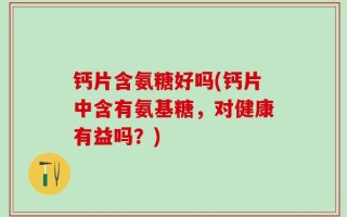 钙片含氨糖好吗(钙片中含有氨基糖，对健康有益吗？)