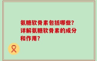 氨糖软骨素包括哪些？详解氨糖软骨素的成分和作用？