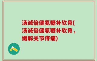 汤诚倍健氨糖补软骨(汤诚倍健氨糖补软骨，缓解关节疼痛)