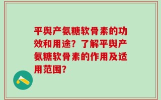 平舆产氨糖软骨素的功效和用途？了解平舆产氨糖软骨素的作用及适用范围？