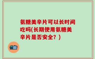 氨糖美辛片可以长时间吃吗(长期使用氨糖美辛片是否安全？)