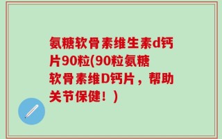 氨糖软骨素维生素d钙片90粒(90粒氨糖软骨素维D钙片，帮助关节保健！)