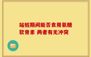 站桩期间能否食用氨糖软骨素 两者有无冲突